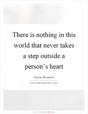 There is nothing in this world that never takes a step outside a person’s heart Picture Quote #1