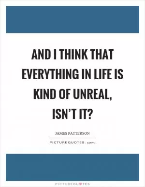 And I think that everything in life is kind of unreal, isn’t it? Picture Quote #1
