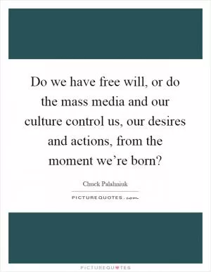 Do we have free will, or do the mass media and our culture control us, our desires and actions, from the moment we’re born? Picture Quote #1