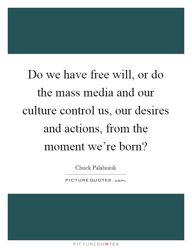 Do we have free will, or do the mass media and our culture control us, our desires and actions, from the moment we're born? Picture Quote #1