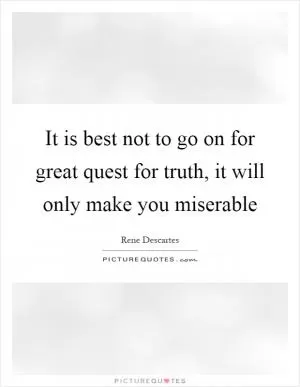 It is best not to go on for great quest for truth, it will only make you miserable Picture Quote #1