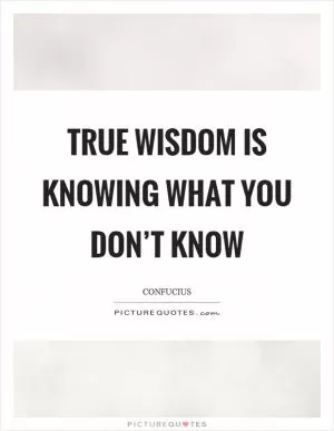 True wisdom is knowing what you don’t know Picture Quote #1