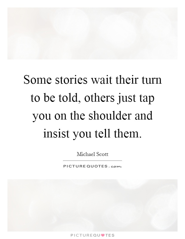 Some stories wait their turn to be told, others just tap you on the shoulder and insist you tell them Picture Quote #1