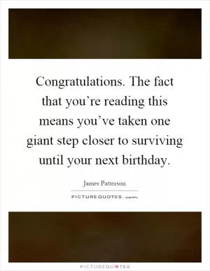 Congratulations. The fact that you’re reading this means you’ve taken one giant step closer to surviving until your next birthday Picture Quote #1