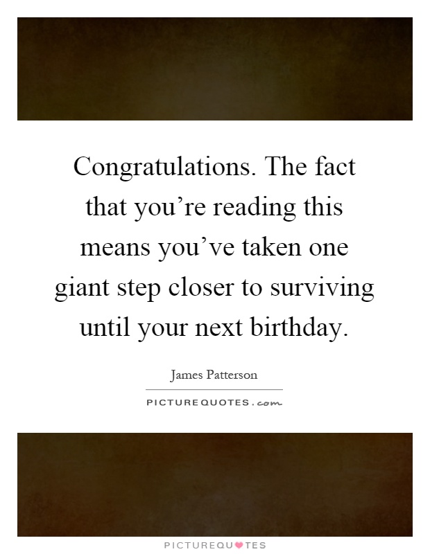 Congratulations. The fact that you're reading this means you've taken one giant step closer to surviving until your next birthday Picture Quote #1