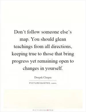 Don’t follow someone else’s map. You should glean teachings from all directions, keeping true to those that bring progress yet remaining open to changes in yourself Picture Quote #1