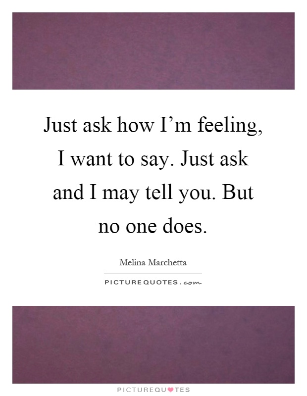 Just ask how I'm feeling, I want to say. Just ask and I may tell you. But no one does Picture Quote #1