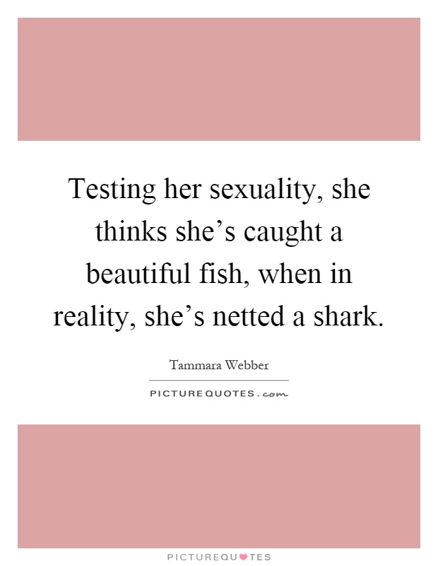Testing her sexuality, she thinks she's caught a beautiful fish, when in reality, she's netted a shark Picture Quote #1