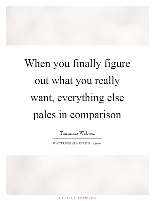 When you finally figure out what you really want, everything else pales in comparison Picture Quote #1