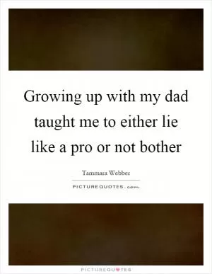 Growing up with my dad taught me to either lie like a pro or not bother Picture Quote #1