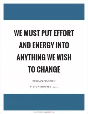We must put effort and energy into anything we wish to change Picture Quote #1
