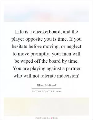 Life is a checkerboard, and the player opposite you is time. If you hesitate before moving, or neglect to move promptly, your men will be wiped off the board by time. You are playing against a partner who will not tolerate indecision! Picture Quote #1