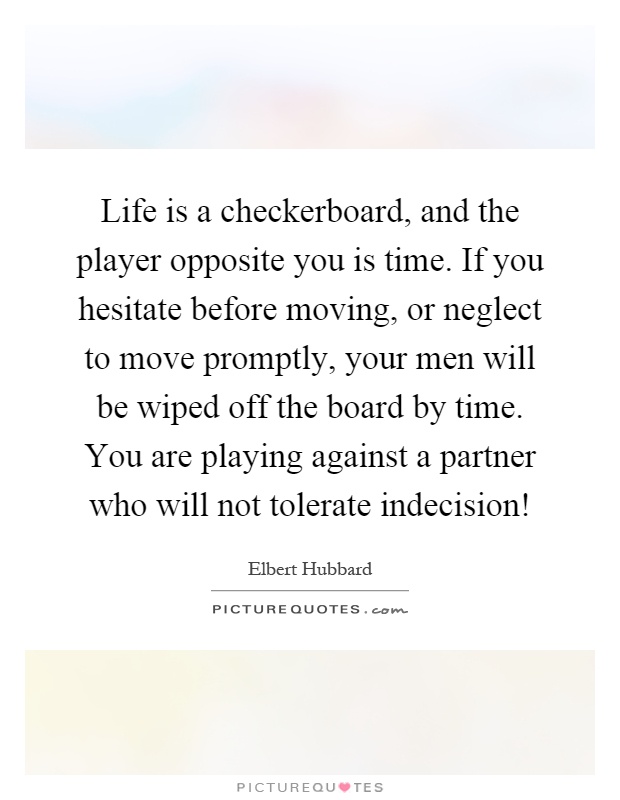 Life is a checkerboard, and the player opposite you is time. If you hesitate before moving, or neglect to move promptly, your men will be wiped off the board by time. You are playing against a partner who will not tolerate indecision! Picture Quote #1