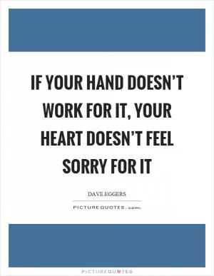 If your hand doesn’t work for it, your heart doesn’t feel sorry for it Picture Quote #1