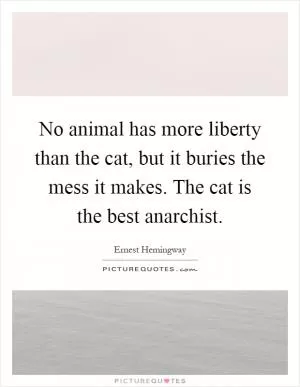 No animal has more liberty than the cat, but it buries the mess it makes. The cat is the best anarchist Picture Quote #1