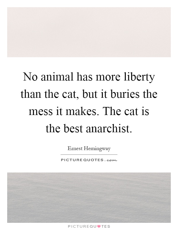 No animal has more liberty than the cat, but it buries the mess it makes. The cat is the best anarchist Picture Quote #1