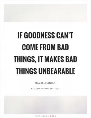 If goodness can’t come from bad things, it makes bad things unbearable Picture Quote #1