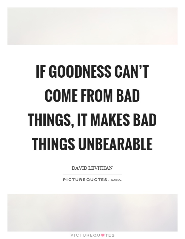 If goodness can't come from bad things, it makes bad things unbearable Picture Quote #1