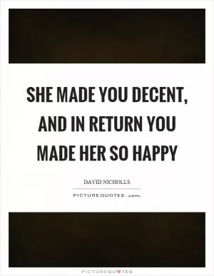 She made you decent, and in return you made her so happy Picture Quote #1