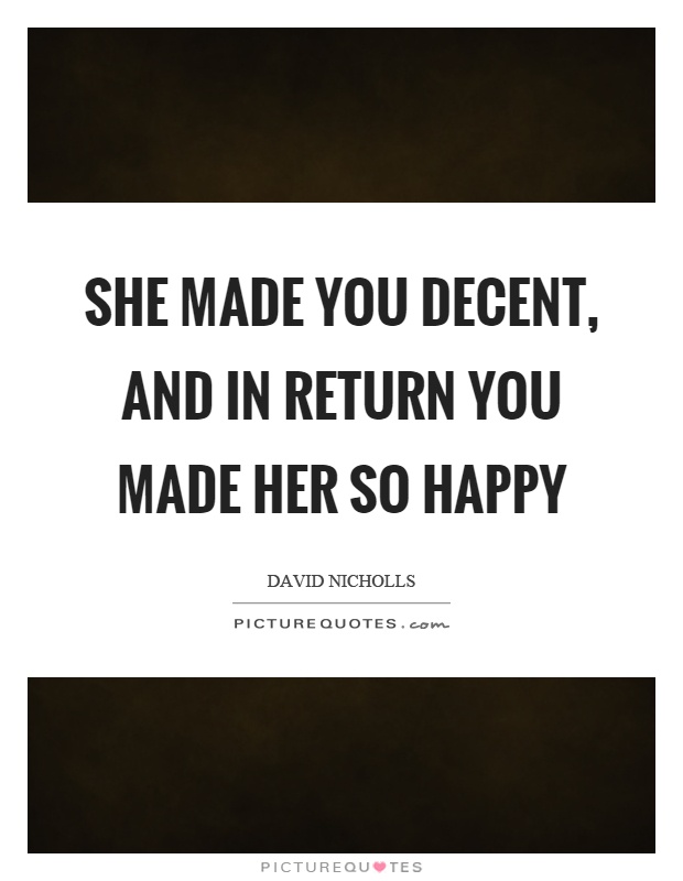 She made you decent, and in return you made her so happy Picture Quote #1