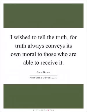 I wished to tell the truth, for truth always conveys its own moral to those who are able to receive it Picture Quote #1