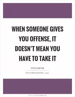 When someone gives you offense, it doesn’t mean you have to take it Picture Quote #1