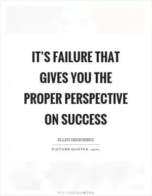 It’s failure that gives you the proper perspective on success Picture Quote #1