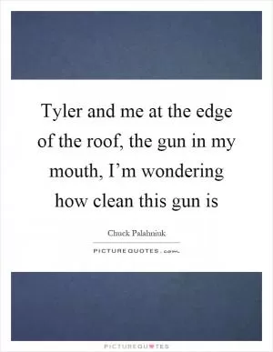 Tyler and me at the edge of the roof, the gun in my mouth, I’m wondering how clean this gun is Picture Quote #1