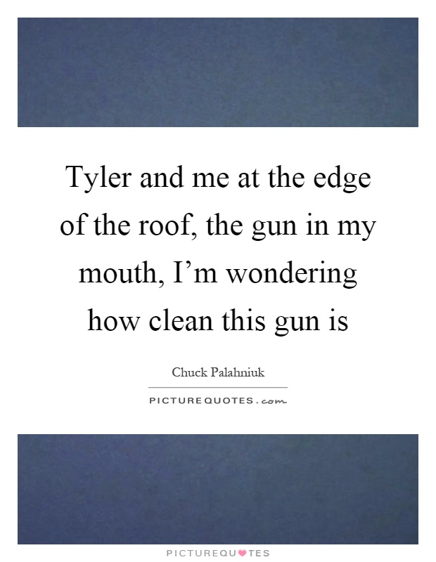 Tyler and me at the edge of the roof, the gun in my mouth, I'm wondering how clean this gun is Picture Quote #1