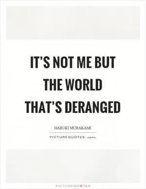 It’s not me but the world that’s deranged Picture Quote #1