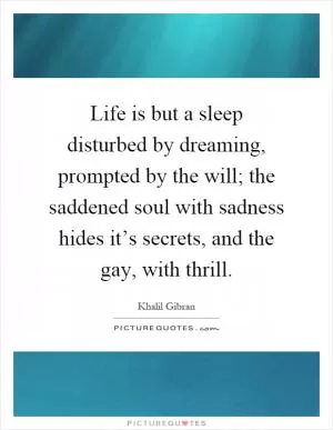 Life is but a sleep disturbed by dreaming, prompted by the will; the saddened soul with sadness hides it’s secrets, and the gay, with thrill Picture Quote #1