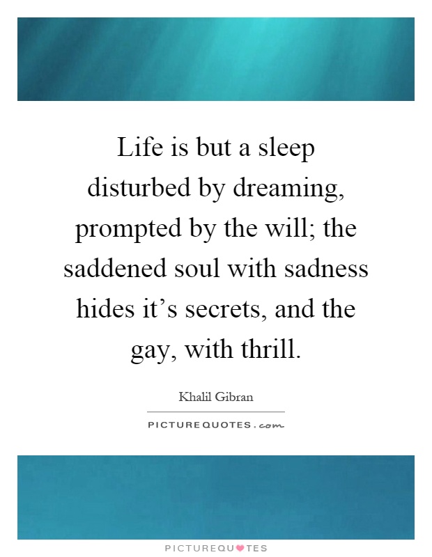 Life is but a sleep disturbed by dreaming, prompted by the will; the saddened soul with sadness hides it's secrets, and the gay, with thrill Picture Quote #1