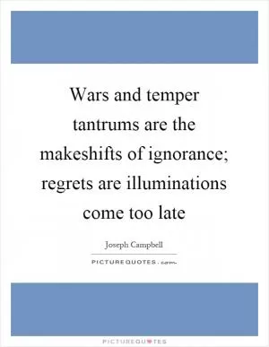 Wars and temper tantrums are the makeshifts of ignorance; regrets are illuminations come too late Picture Quote #1