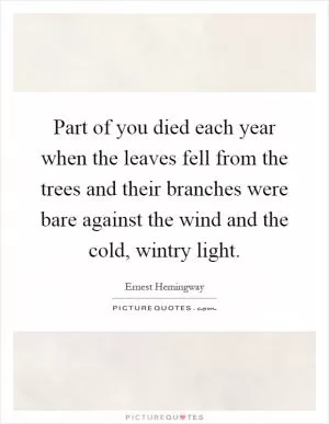 Part of you died each year when the leaves fell from the trees and their branches were bare against the wind and the cold, wintry light Picture Quote #1