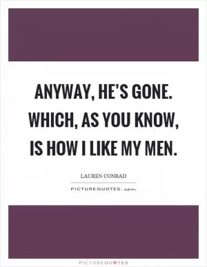 Anyway, he’s gone. Which, as you know, is how I like my men Picture Quote #1