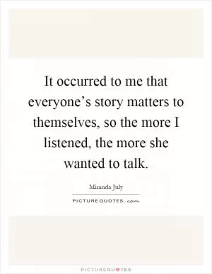 It occurred to me that everyone’s story matters to themselves, so the more I listened, the more she wanted to talk Picture Quote #1
