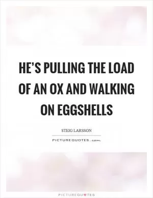 He’s pulling the load of an ox and walking on eggshells Picture Quote #1