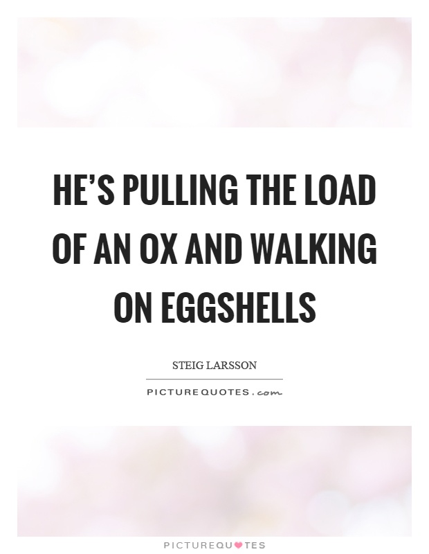 He's pulling the load of an ox and walking on eggshells Picture Quote #1