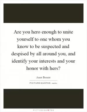 Are you hero enough to unite yourself to one whom you know to be suspected and despised by all around you, and identify your interests and your honor with hers? Picture Quote #1