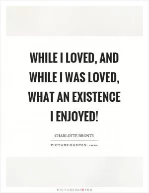 While I loved, and while I was loved, what an existence I enjoyed! Picture Quote #1