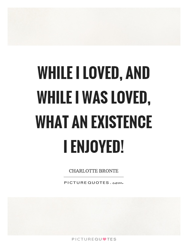 While I loved, and while I was loved, what an existence I enjoyed! Picture Quote #1