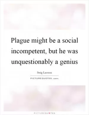 Plague might be a social incompetent, but he was unquestionably a genius Picture Quote #1