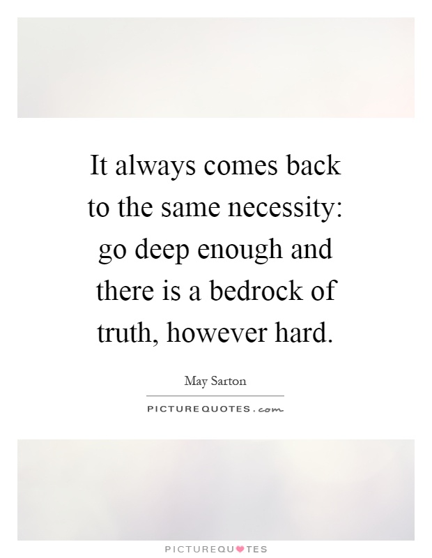 It always comes back to the same necessity: go deep enough and there is a bedrock of truth, however hard Picture Quote #1