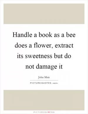 Handle a book as a bee does a flower, extract its sweetness but do not damage it Picture Quote #1