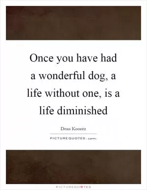 Once you have had a wonderful dog, a life without one, is a life diminished Picture Quote #1