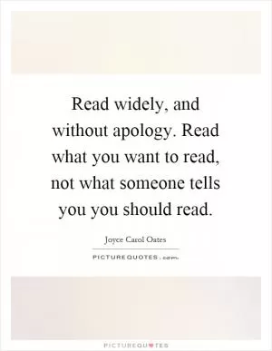 Read widely, and without apology. Read what you want to read, not what someone tells you you should read Picture Quote #1