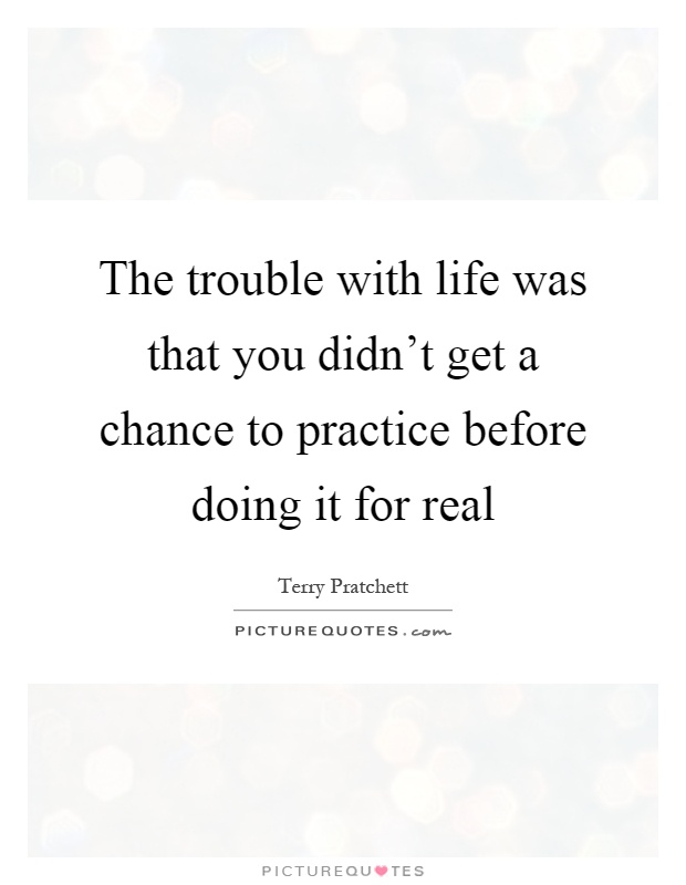 The trouble with life was that you didn't get a chance to practice before doing it for real Picture Quote #1