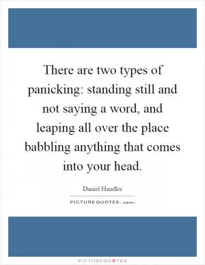 There are two types of panicking: standing still and not saying a word, and leaping all over the place babbling anything that comes into your head Picture Quote #1