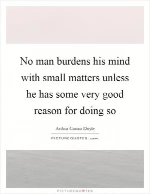 No man burdens his mind with small matters unless he has some very good reason for doing so Picture Quote #1