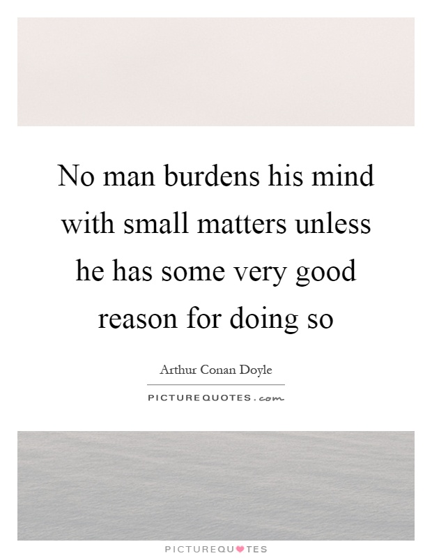 No man burdens his mind with small matters unless he has some very good reason for doing so Picture Quote #1